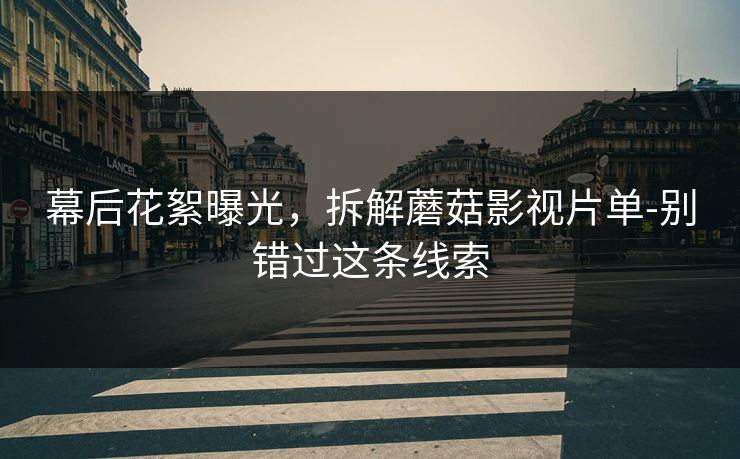 幕后花絮曝光，拆解蘑菇影视片单-别错过这条线索