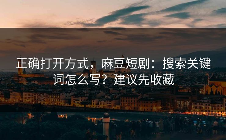 正确打开方式，麻豆短剧：搜索关键词怎么写？建议先收藏