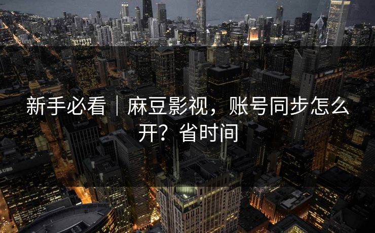 新手必看｜麻豆影视，账号同步怎么开？省时间