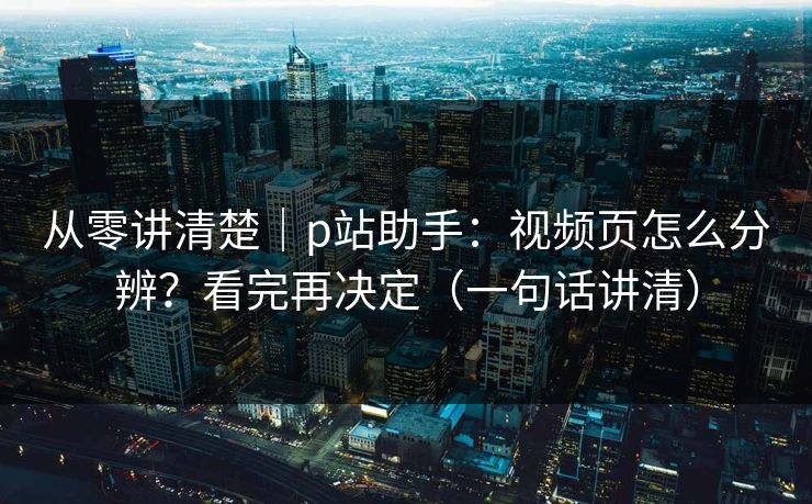从零讲清楚｜p站助手：视频页怎么分辨？看完再决定（一句话讲清）
