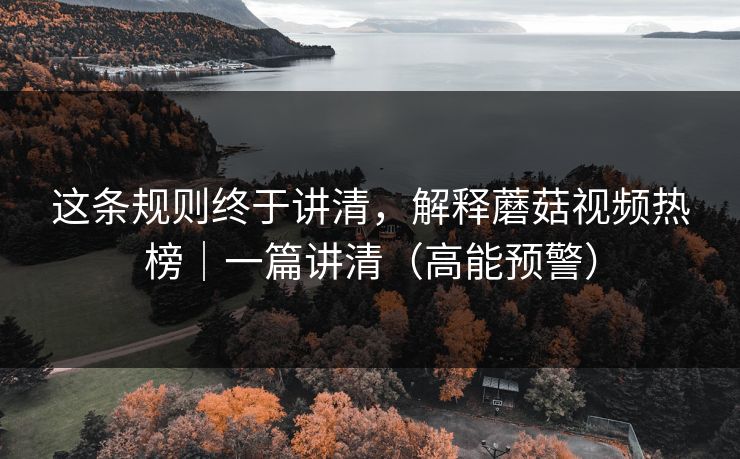 这条规则终于讲清，解释蘑菇视频热榜｜一篇讲清（高能预警）