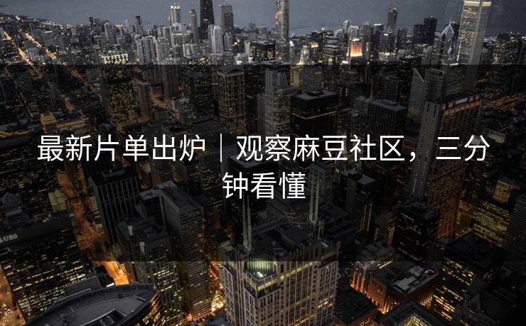 最新片单出炉｜观察麻豆社区，三分钟看懂