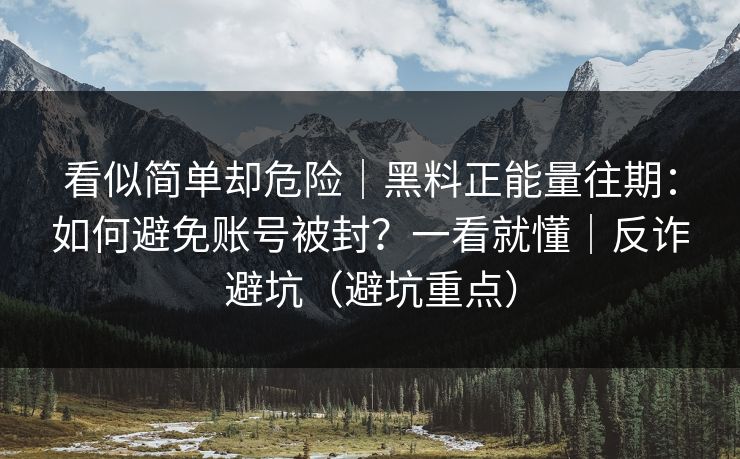 看似简单却危险|黑料正能量往期:如何避免账号被封?一看就懂|反诈避坑(避坑重点) 看似简单却危险|黑料正能量往期:如何避免账号被封?一看就懂|反诈避坑(避坑重点)