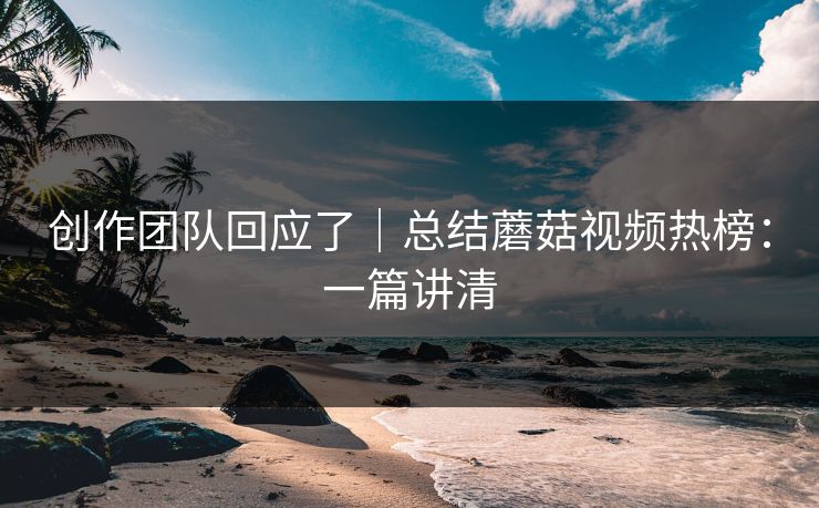 创作团队回应了｜总结蘑菇视频热榜：一篇讲清