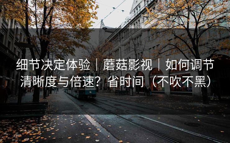 细节决定体验｜蘑菇影视｜如何调节清晰度与倍速？省时间（不吹不黑）