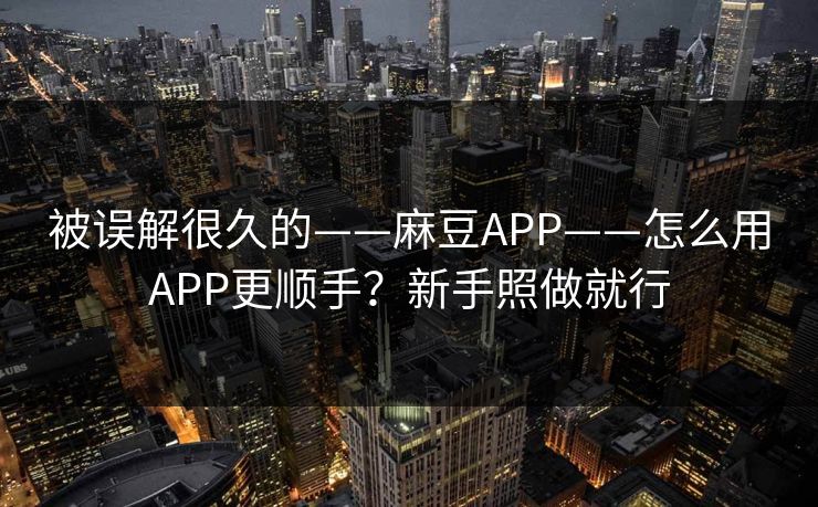 被误解很久的——麻豆APP——怎么用APP更顺手？新手照做就行