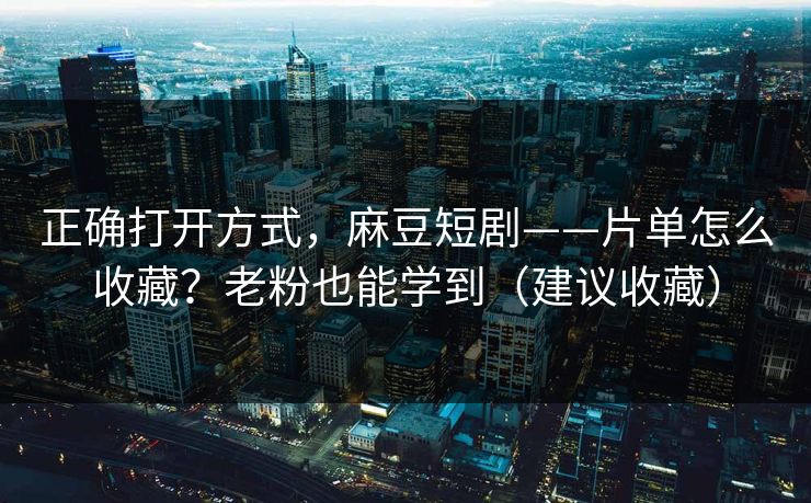 正确打开方式，麻豆短剧——片单怎么收藏？老粉也能学到（建议收藏）