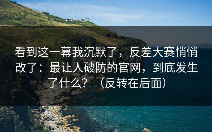 看到这一幕我沉默了,反差大赛悄悄改了:最让人破防的官网,到底发生了什么?(反转在后面) 看到这一幕我沉默了,反差大赛悄悄改了:最让人破防的官网,到底发生了什么?(反转在后面)