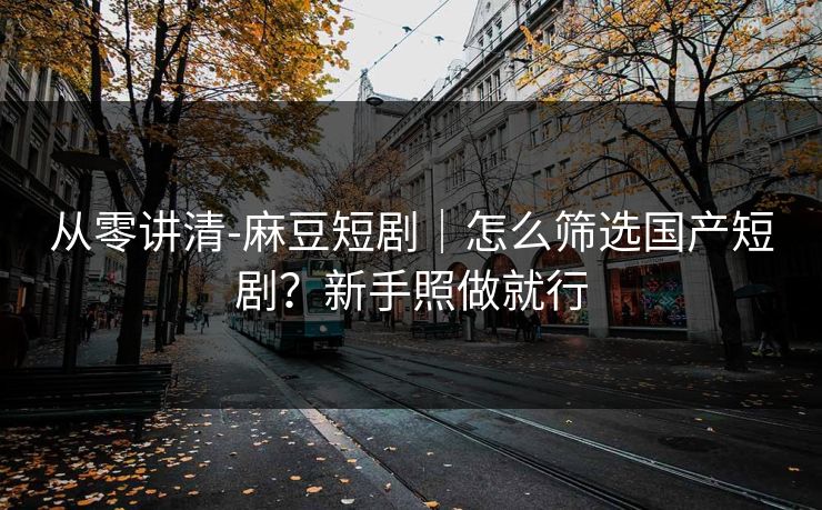 从零讲清-麻豆短剧｜怎么筛选国产短剧？新手照做就行