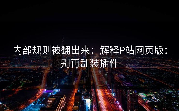 内部规则被翻出来:解释P站网页版:别再乱装插件 内部规则被翻出来:解释P站网页版:别再乱装插件