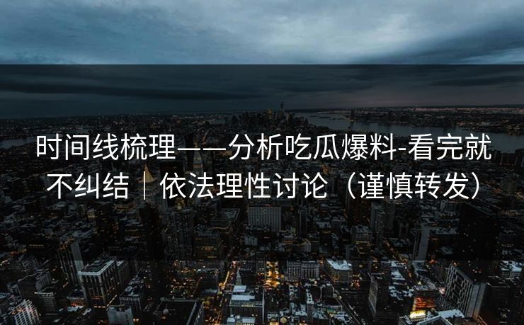 时间线梳理——分析吃瓜爆料-看完就不纠结|依法理性讨论(谨慎转发) 时间线梳理——分析吃瓜爆料-看完就不纠结|依法理性讨论(谨慎转发)