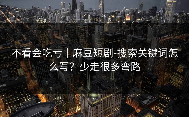 不看会吃亏｜麻豆短剧-搜索关键词怎么写？少走很多弯路