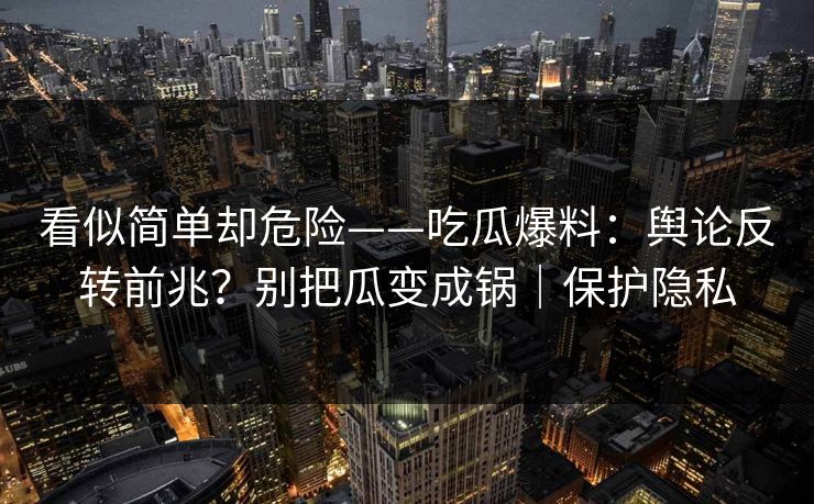 看似简单却危险——吃瓜爆料：舆论反转前兆？别把瓜变成锅｜保护隐私