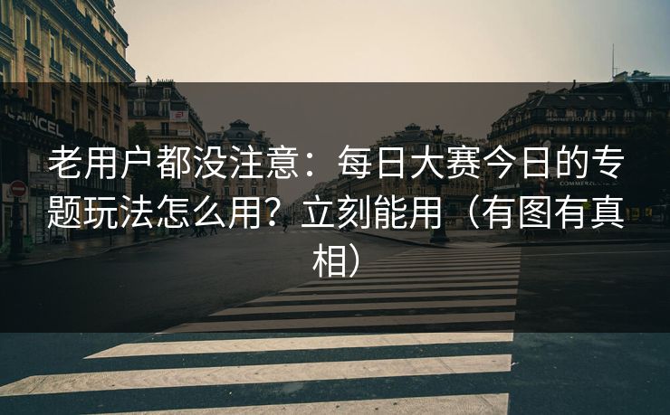 老用户都没注意：每日大赛今日的专题玩法怎么用？立刻能用（有图有真相）