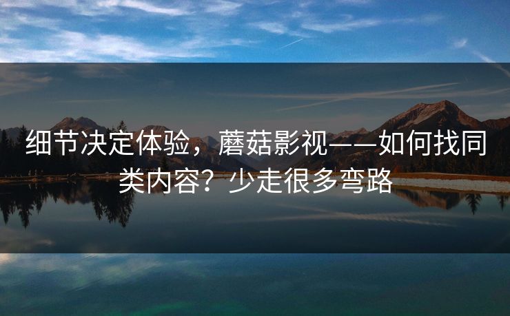 细节决定体验，蘑菇影视——如何找同类内容？少走很多弯路
