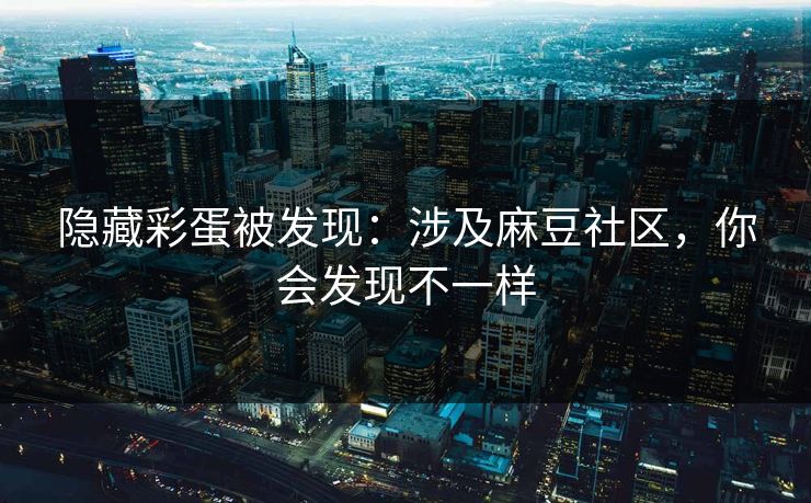 隐藏彩蛋被发现：涉及麻豆社区，你会发现不一样