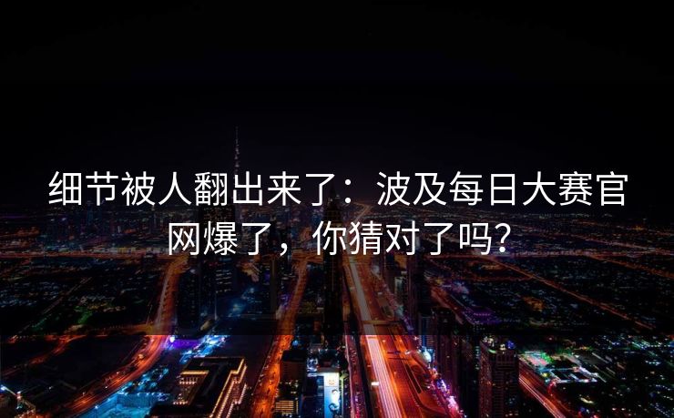 细节被人翻出来了：波及每日大赛官网爆了，你猜对了吗？