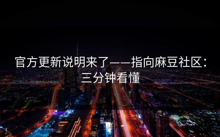 官方更新说明来了——指向麻豆社区：三分钟看懂
