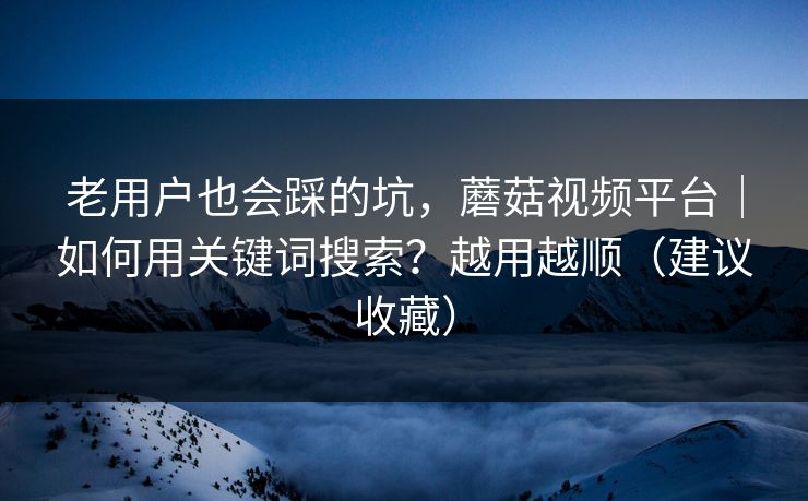 老用户也会踩的坑，蘑菇视频平台｜如何用关键词搜索？越用越顺（建议收藏）