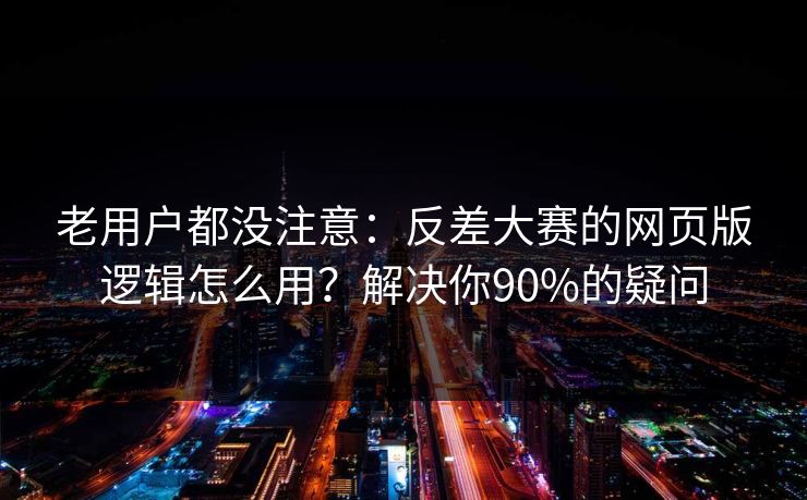 老用户都没注意：反差大赛的网页版逻辑怎么用？解决你90%的疑问