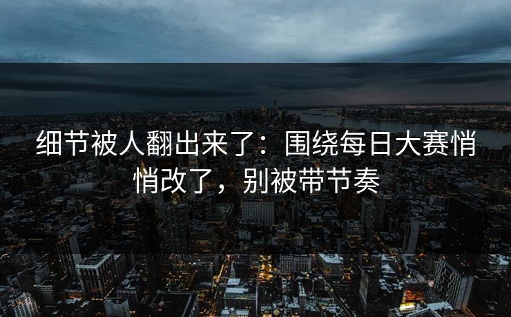 细节被人翻出来了：围绕每日大赛悄悄改了，别被带节奏