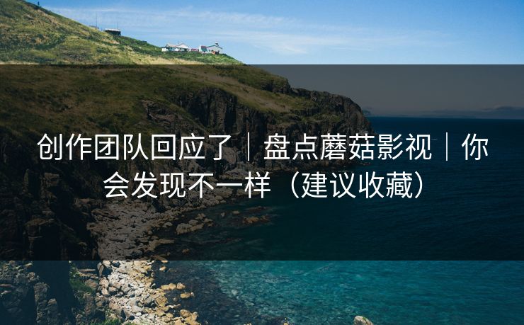 创作团队回应了｜盘点蘑菇影视｜你会发现不一样（建议收藏）