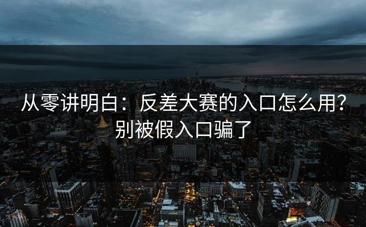 从零讲明白：反差大赛的入口怎么用？别被假入口骗了