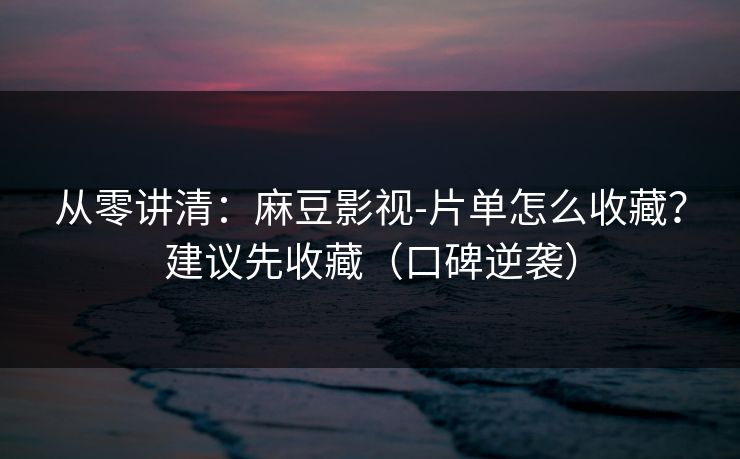 从零讲清：麻豆影视-片单怎么收藏？建议先收藏（口碑逆袭）