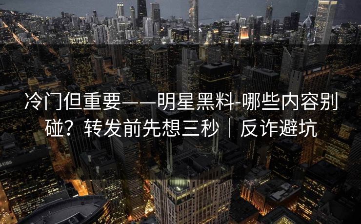 冷门但重要——明星黑料-哪些内容别碰？转发前先想三秒｜反诈避坑