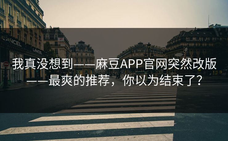 我真没想到——麻豆APP官网突然改版——最爽的推荐，你以为结束了？