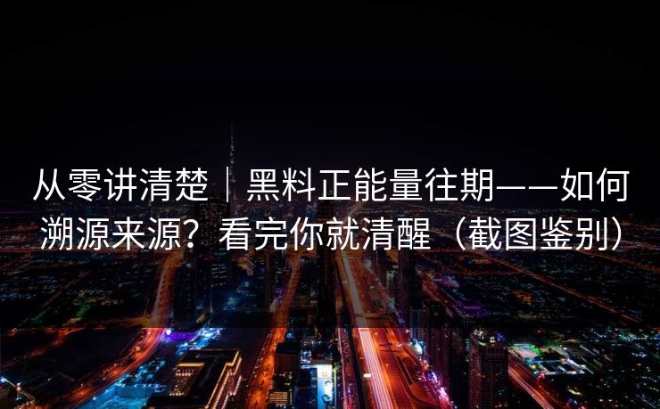 从零讲清楚｜黑料正能量往期——如何溯源来源？看完你就清醒（截图鉴别）