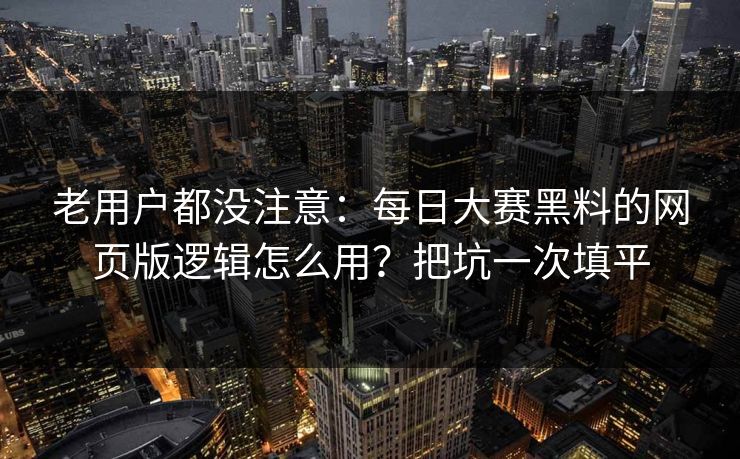 老用户都没注意：每日大赛黑料的网页版逻辑怎么用？把坑一次填平