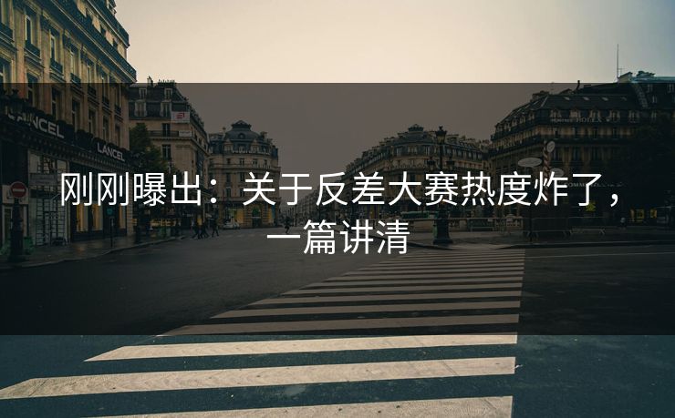 刚刚曝出：关于反差大赛热度炸了，一篇讲清