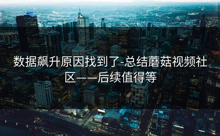 数据飙升原因找到了-总结蘑菇视频社区——后续值得等