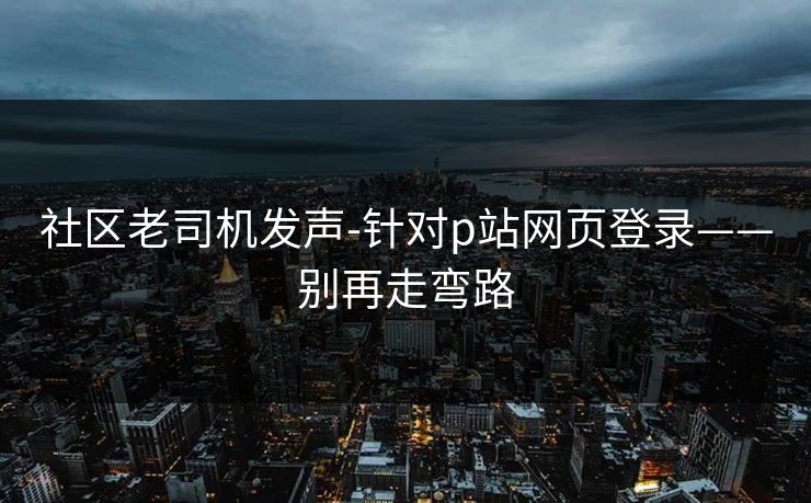 社区老司机发声-针对p站网页登录——别再走弯路