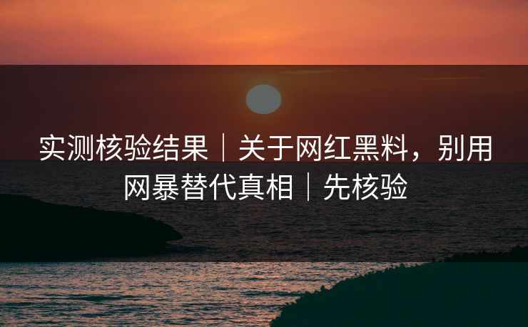 实测核验结果｜关于网红黑料，别用网暴替代真相｜先核验