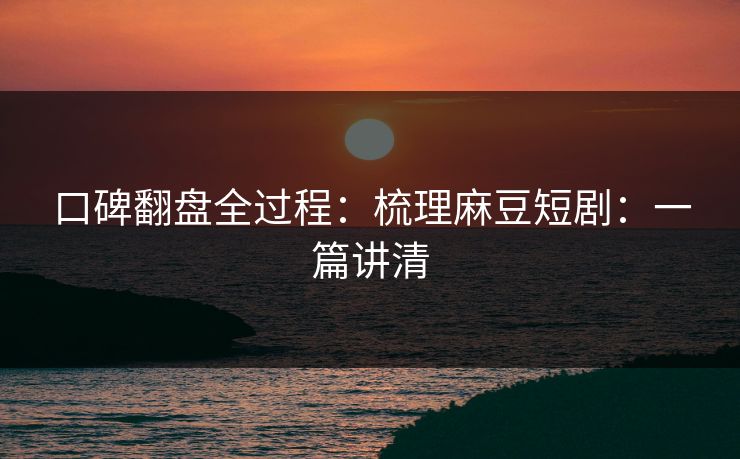 口碑翻盘全过程：梳理麻豆短剧：一篇讲清