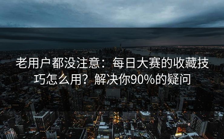 老用户都没注意：每日大赛的收藏技巧怎么用？解决你90%的疑问
