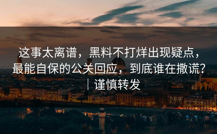 这事太离谱，黑料不打烊出现疑点，最能自保的公关回应，到底谁在撒谎？｜谨慎转发