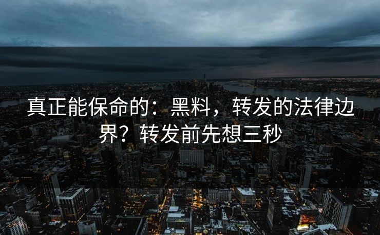 真正能保命的：黑料，转发的法律边界？转发前先想三秒