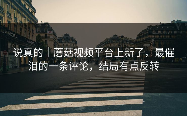 说真的｜蘑菇视频平台上新了，最催泪的一条评论，结局有点反转