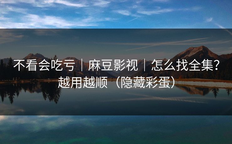 不看会吃亏｜麻豆影视｜怎么找全集？越用越顺（隐藏彩蛋）