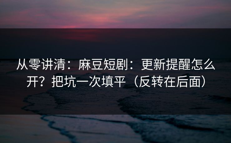 从零讲清：麻豆短剧：更新提醒怎么开？把坑一次填平（反转在后面）
