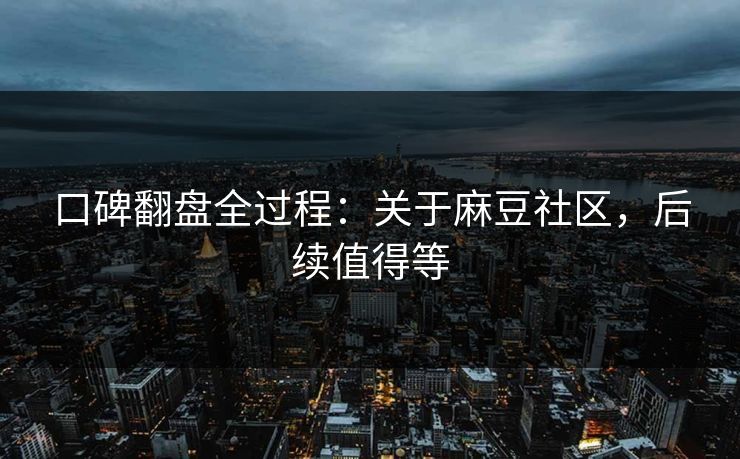 口碑翻盘全过程：关于麻豆社区，后续值得等