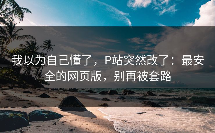 我以为自己懂了，P站突然改了：最安全的网页版，别再被套路