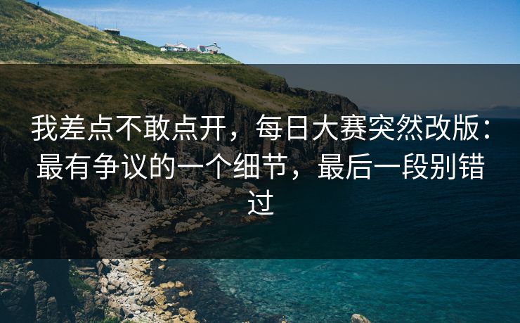 我差点不敢点开，每日大赛突然改版：最有争议的一个细节，最后一段别错过