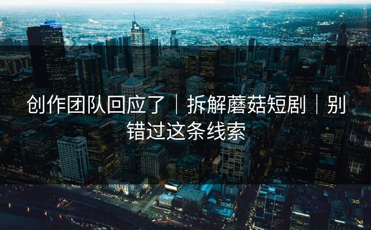 创作团队回应了｜拆解蘑菇短剧｜别错过这条线索
