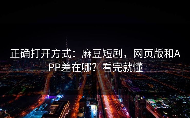 正确打开方式：麻豆短剧，网页版和APP差在哪？看完就懂