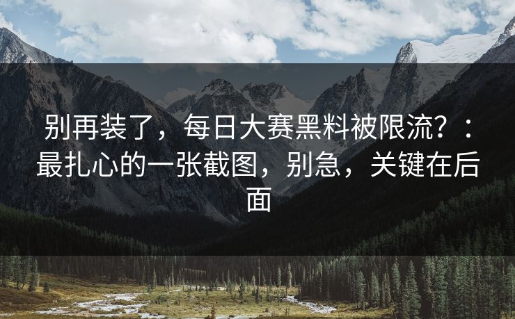 别再装了，每日大赛黑料被限流？：最扎心的一张截图，别急，关键在后面