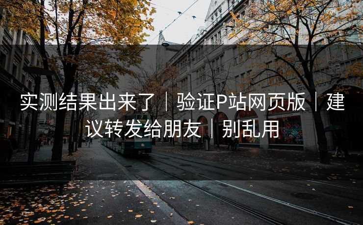 实测结果出来了｜验证P站网页版｜建议转发给朋友｜别乱用